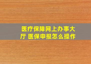 医疗保障网上办事大厅 医保申报怎么操作